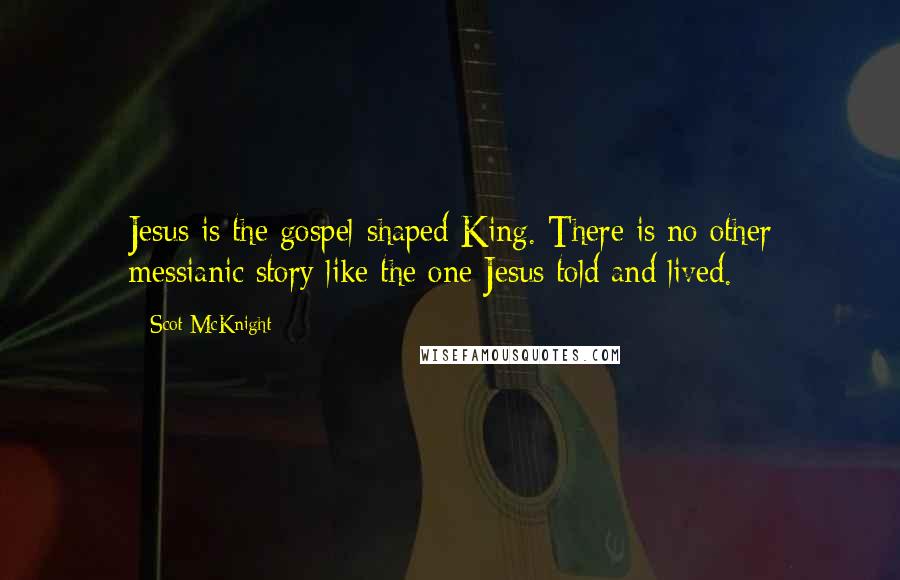 Scot McKnight Quotes: Jesus is the gospel-shaped King. There is no other messianic story like the one Jesus told and lived.
