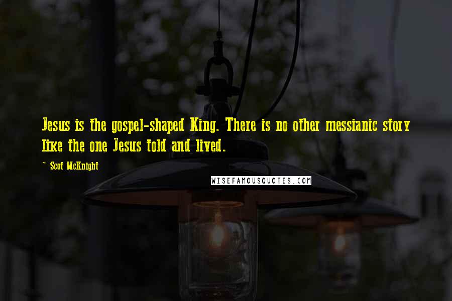 Scot McKnight Quotes: Jesus is the gospel-shaped King. There is no other messianic story like the one Jesus told and lived.