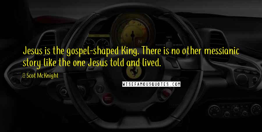 Scot McKnight Quotes: Jesus is the gospel-shaped King. There is no other messianic story like the one Jesus told and lived.
