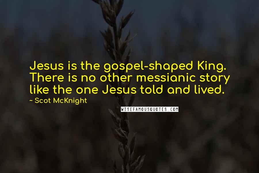 Scot McKnight Quotes: Jesus is the gospel-shaped King. There is no other messianic story like the one Jesus told and lived.