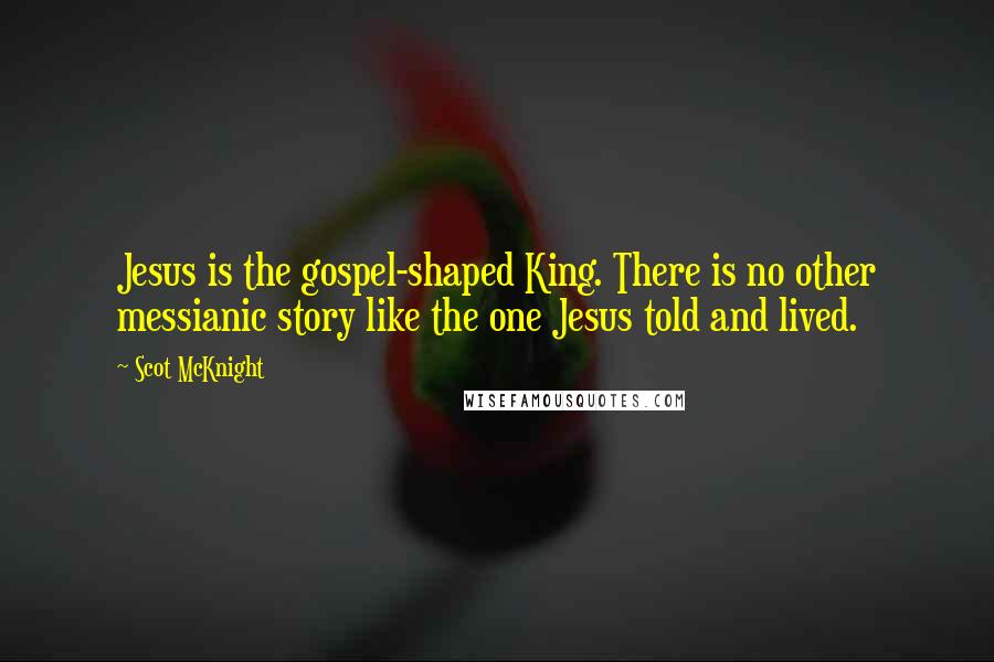 Scot McKnight Quotes: Jesus is the gospel-shaped King. There is no other messianic story like the one Jesus told and lived.
