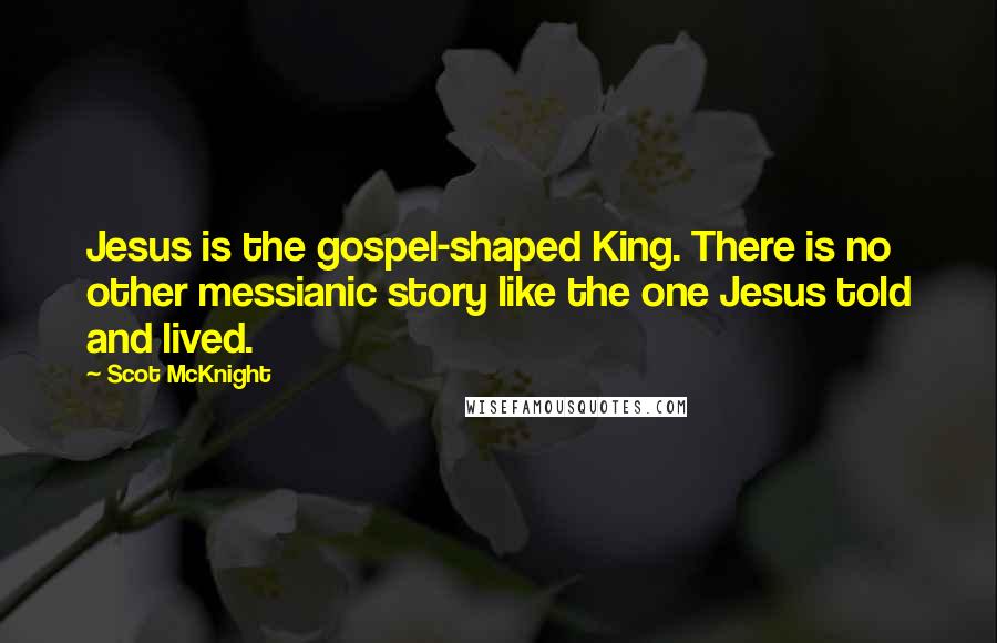 Scot McKnight Quotes: Jesus is the gospel-shaped King. There is no other messianic story like the one Jesus told and lived.