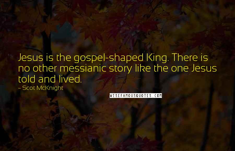 Scot McKnight Quotes: Jesus is the gospel-shaped King. There is no other messianic story like the one Jesus told and lived.