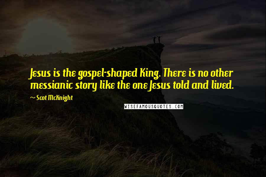 Scot McKnight Quotes: Jesus is the gospel-shaped King. There is no other messianic story like the one Jesus told and lived.