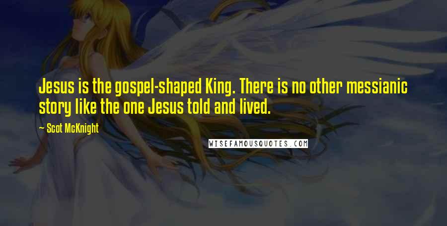 Scot McKnight Quotes: Jesus is the gospel-shaped King. There is no other messianic story like the one Jesus told and lived.
