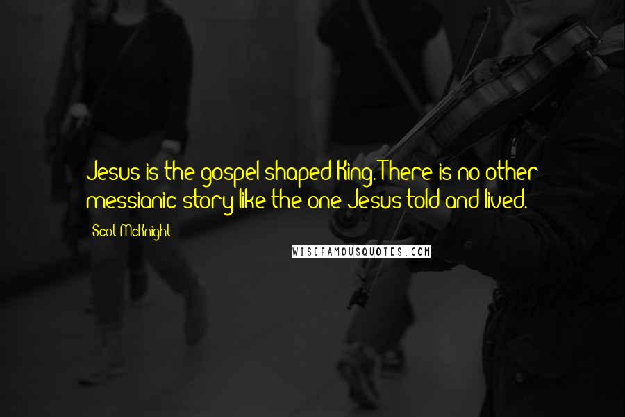 Scot McKnight Quotes: Jesus is the gospel-shaped King. There is no other messianic story like the one Jesus told and lived.