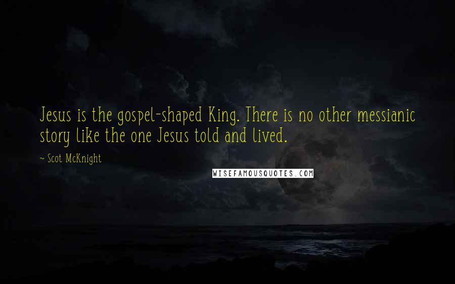 Scot McKnight Quotes: Jesus is the gospel-shaped King. There is no other messianic story like the one Jesus told and lived.