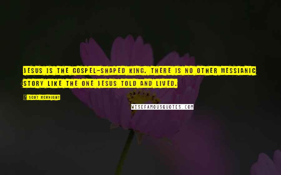 Scot McKnight Quotes: Jesus is the gospel-shaped King. There is no other messianic story like the one Jesus told and lived.