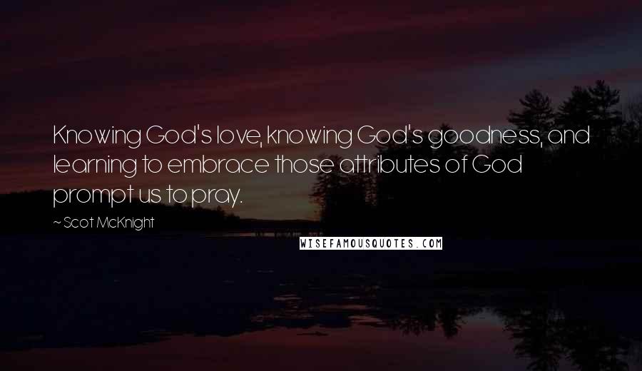 Scot McKnight Quotes: Knowing God's love, knowing God's goodness, and learning to embrace those attributes of God prompt us to pray.