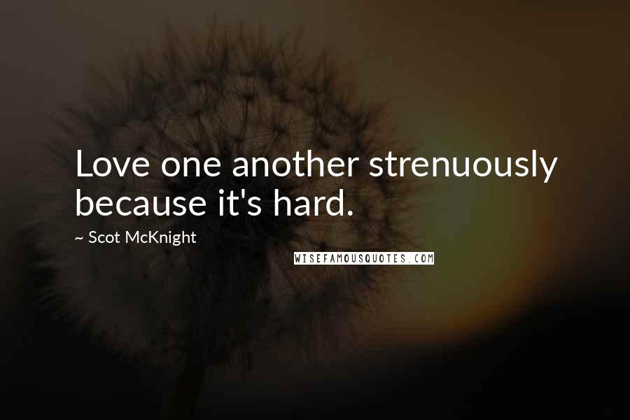 Scot McKnight Quotes: Love one another strenuously because it's hard.