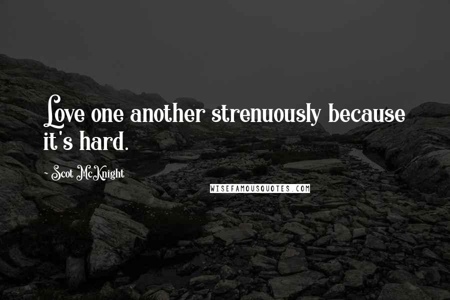 Scot McKnight Quotes: Love one another strenuously because it's hard.