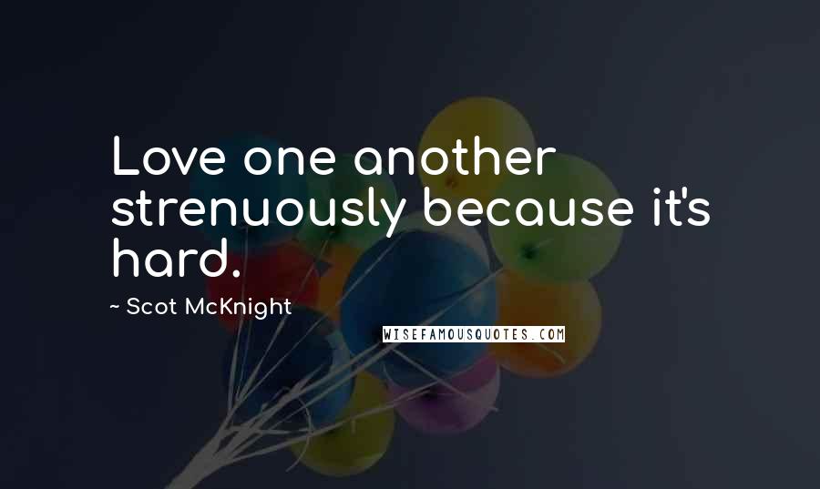 Scot McKnight Quotes: Love one another strenuously because it's hard.