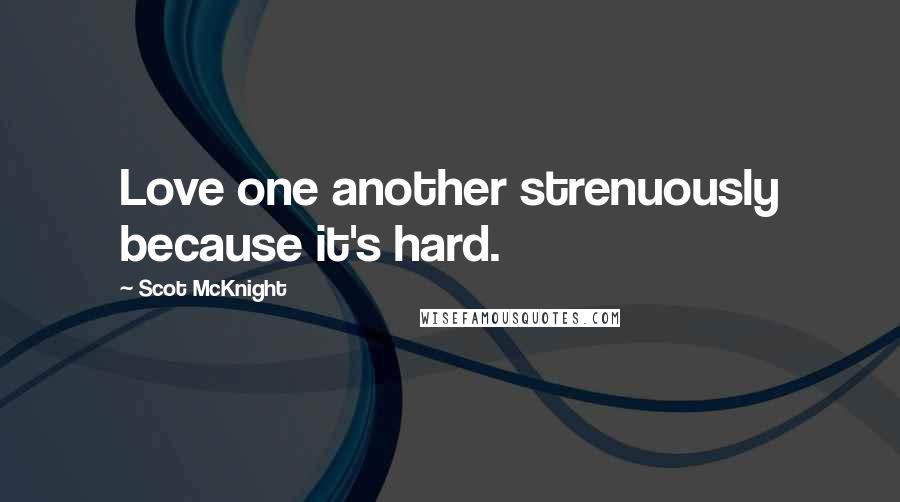 Scot McKnight Quotes: Love one another strenuously because it's hard.