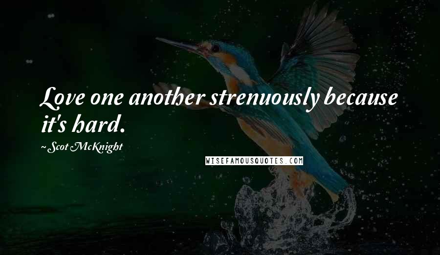 Scot McKnight Quotes: Love one another strenuously because it's hard.