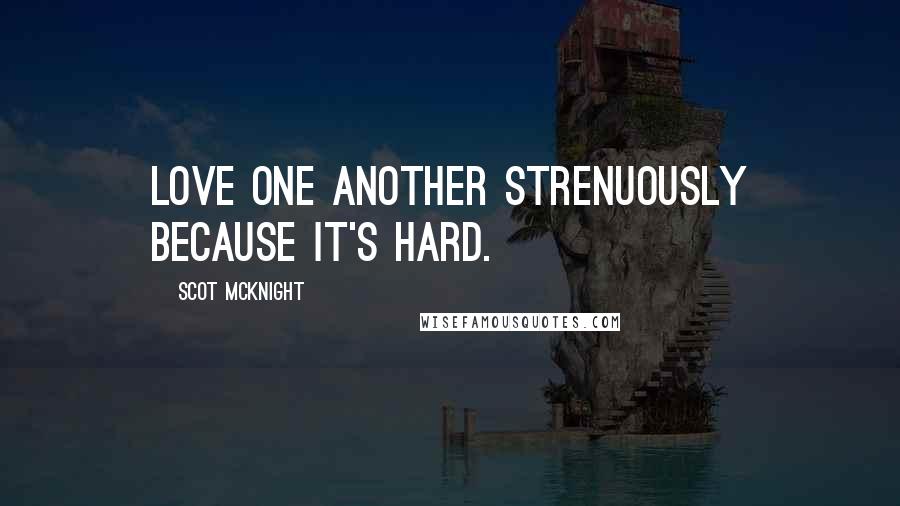 Scot McKnight Quotes: Love one another strenuously because it's hard.