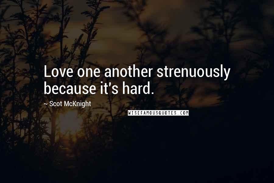 Scot McKnight Quotes: Love one another strenuously because it's hard.