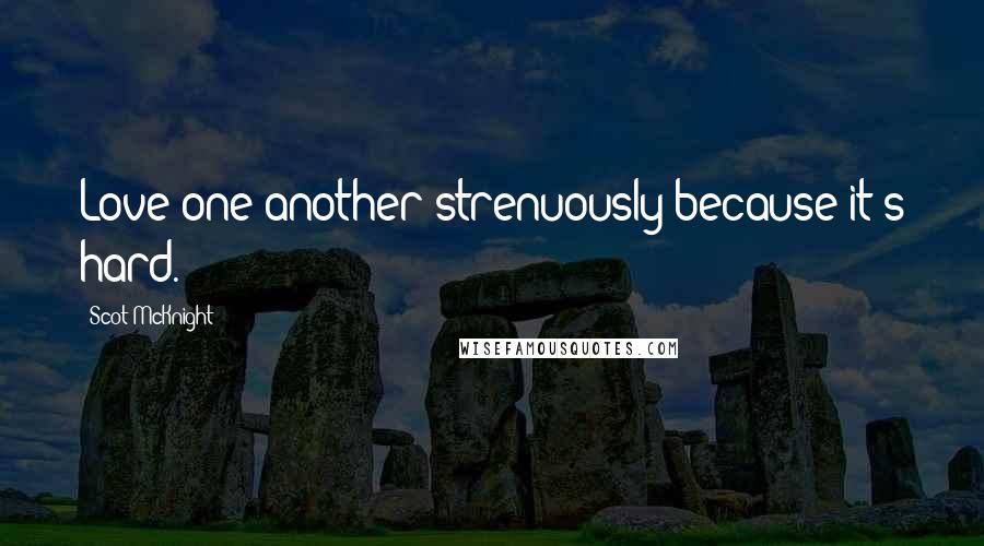 Scot McKnight Quotes: Love one another strenuously because it's hard.