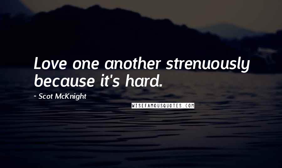 Scot McKnight Quotes: Love one another strenuously because it's hard.