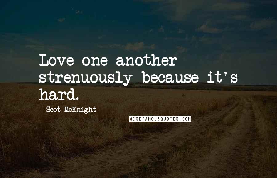 Scot McKnight Quotes: Love one another strenuously because it's hard.