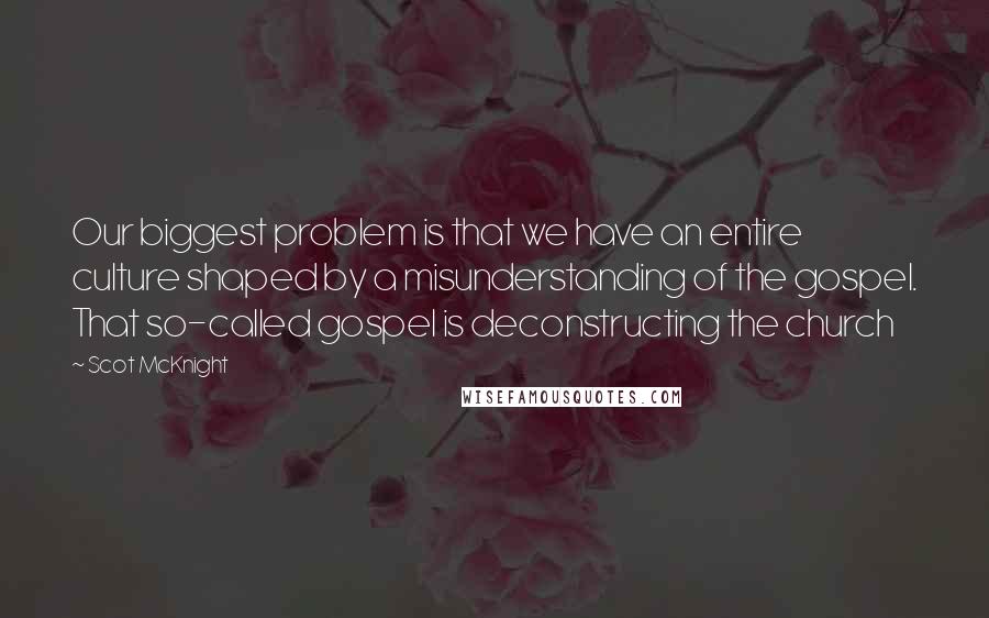 Scot McKnight Quotes: Our biggest problem is that we have an entire culture shaped by a misunderstanding of the gospel. That so-called gospel is deconstructing the church