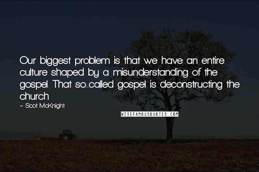 Scot McKnight Quotes: Our biggest problem is that we have an entire culture shaped by a misunderstanding of the gospel. That so-called gospel is deconstructing the church