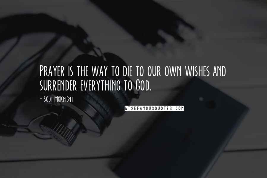 Scot McKnight Quotes: Prayer is the way to die to our own wishes and surrender everything to God.