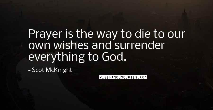 Scot McKnight Quotes: Prayer is the way to die to our own wishes and surrender everything to God.