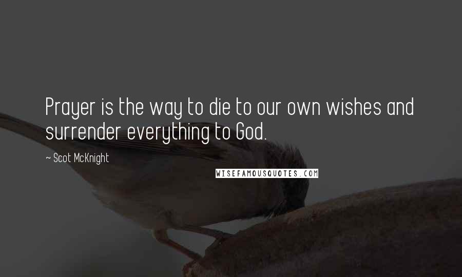 Scot McKnight Quotes: Prayer is the way to die to our own wishes and surrender everything to God.