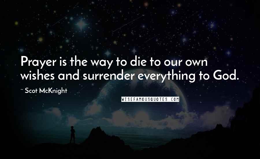 Scot McKnight Quotes: Prayer is the way to die to our own wishes and surrender everything to God.