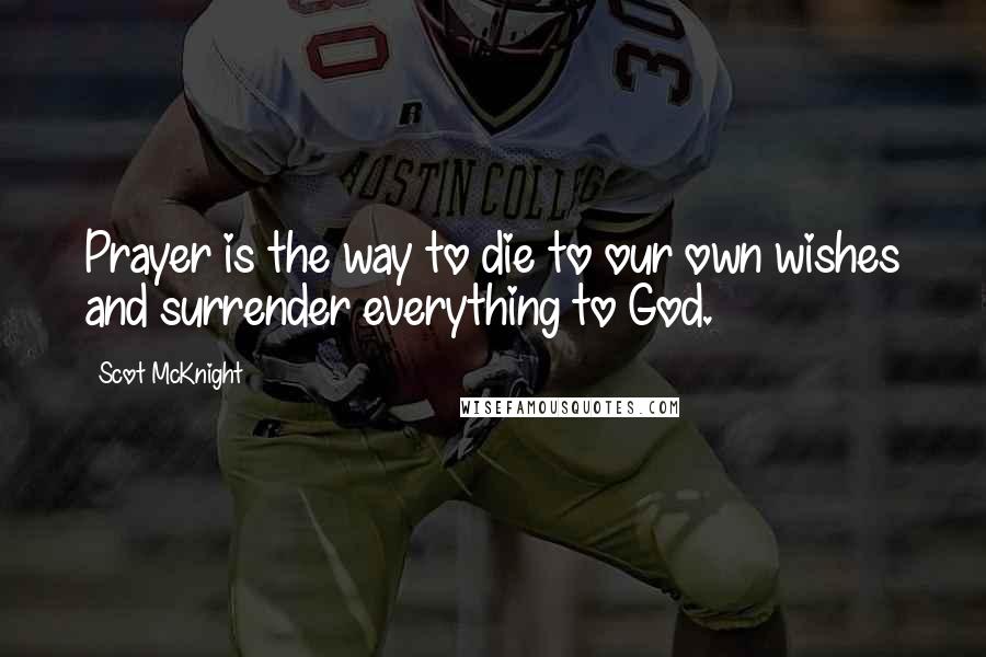 Scot McKnight Quotes: Prayer is the way to die to our own wishes and surrender everything to God.