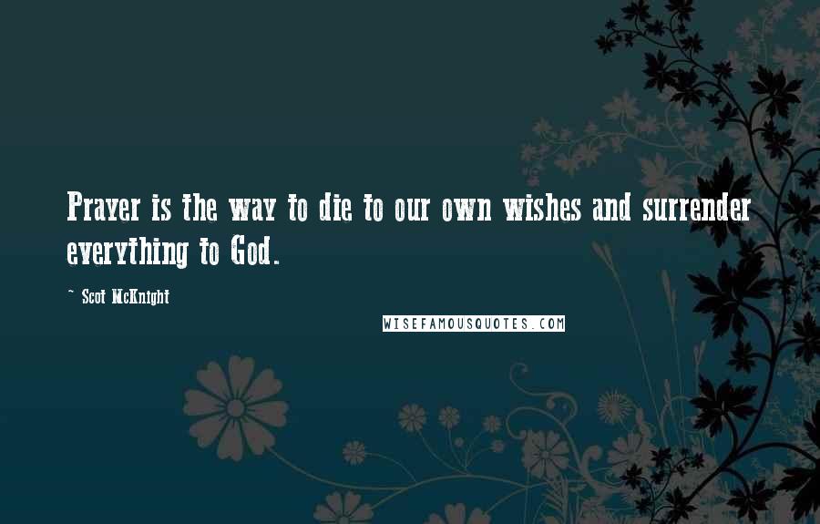 Scot McKnight Quotes: Prayer is the way to die to our own wishes and surrender everything to God.