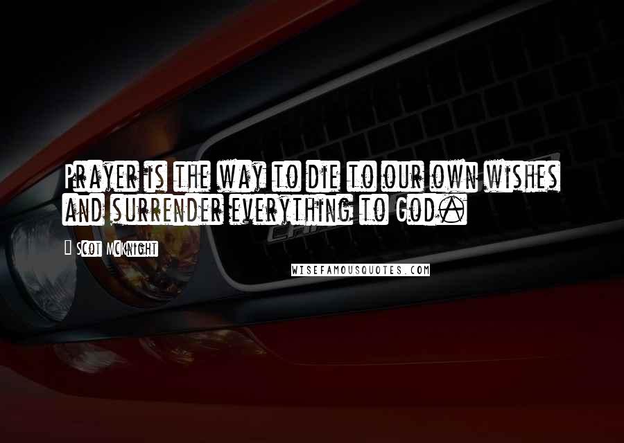 Scot McKnight Quotes: Prayer is the way to die to our own wishes and surrender everything to God.