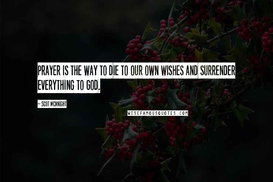 Scot McKnight Quotes: Prayer is the way to die to our own wishes and surrender everything to God.