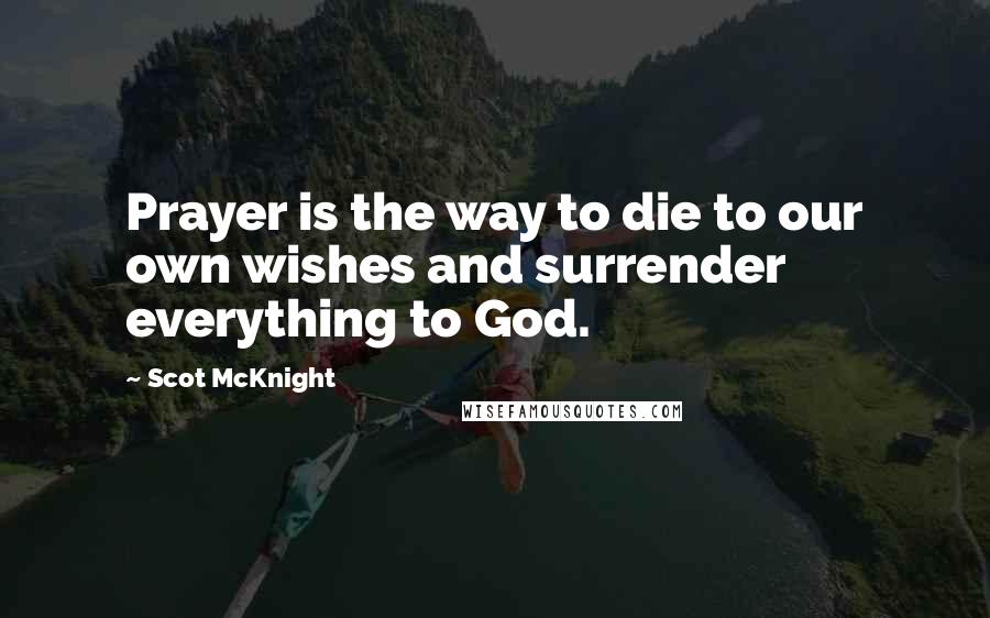 Scot McKnight Quotes: Prayer is the way to die to our own wishes and surrender everything to God.