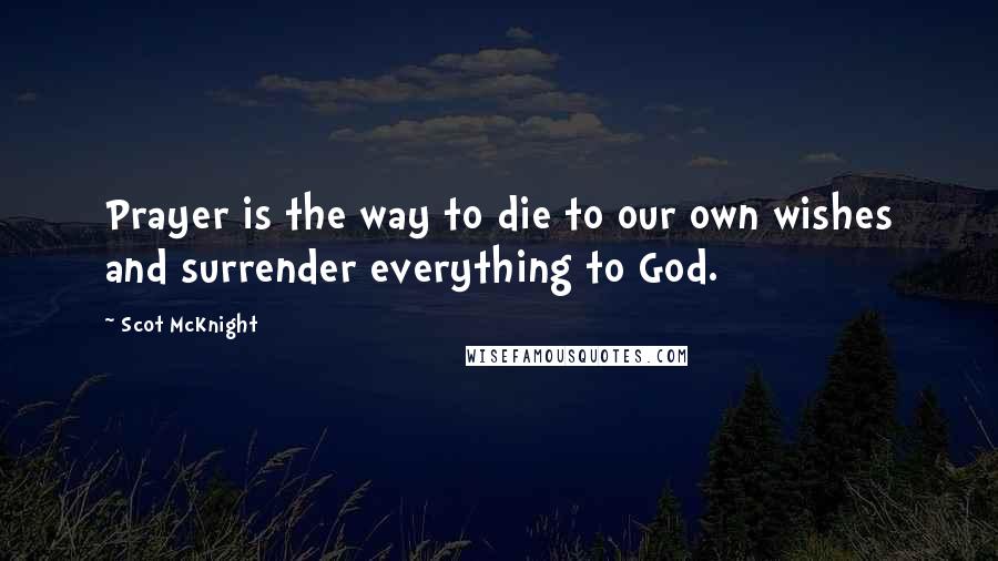 Scot McKnight Quotes: Prayer is the way to die to our own wishes and surrender everything to God.