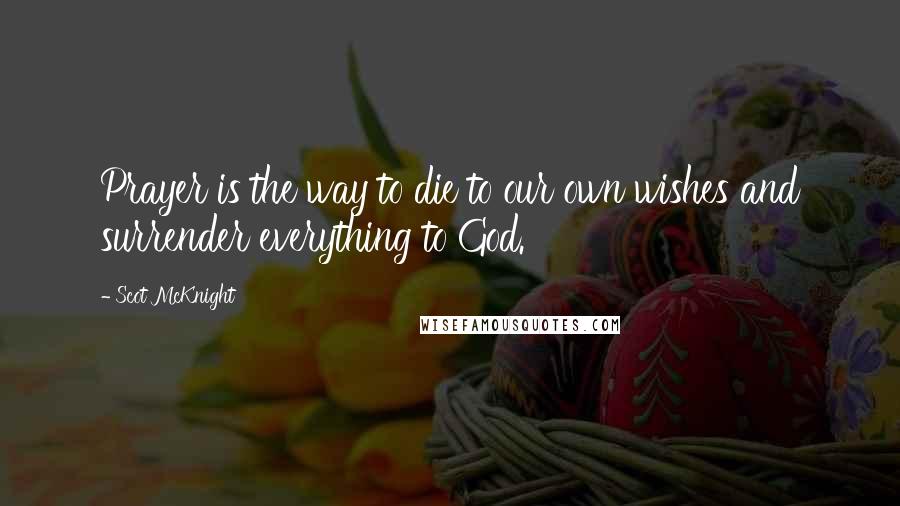 Scot McKnight Quotes: Prayer is the way to die to our own wishes and surrender everything to God.