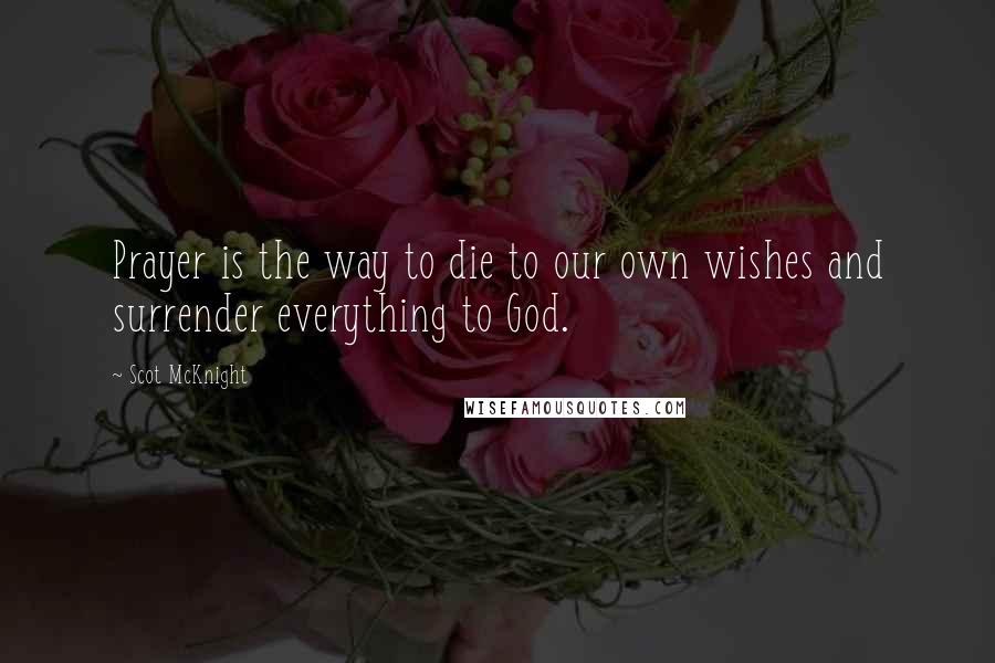 Scot McKnight Quotes: Prayer is the way to die to our own wishes and surrender everything to God.