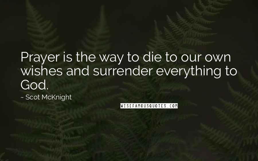 Scot McKnight Quotes: Prayer is the way to die to our own wishes and surrender everything to God.