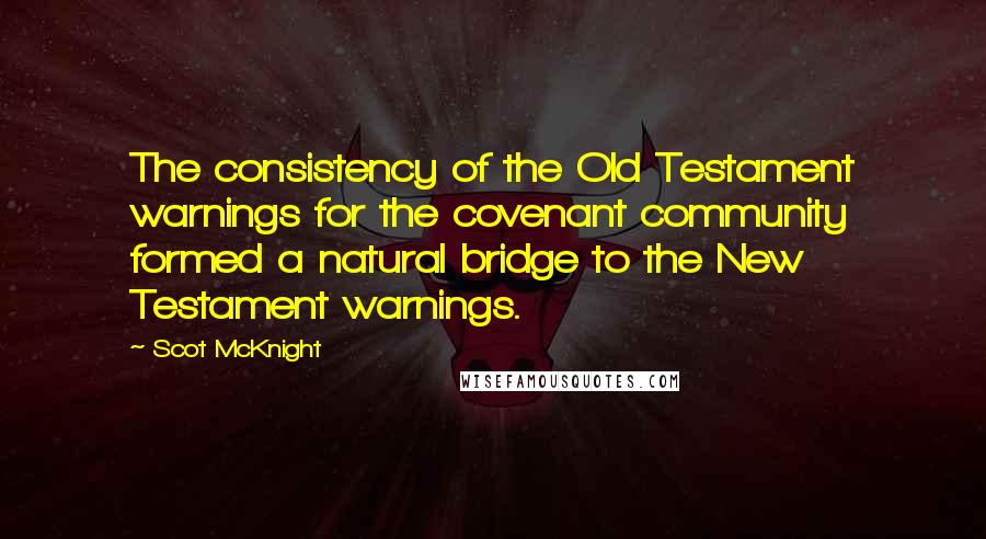 Scot McKnight Quotes: The consistency of the Old Testament warnings for the covenant community formed a natural bridge to the New Testament warnings.