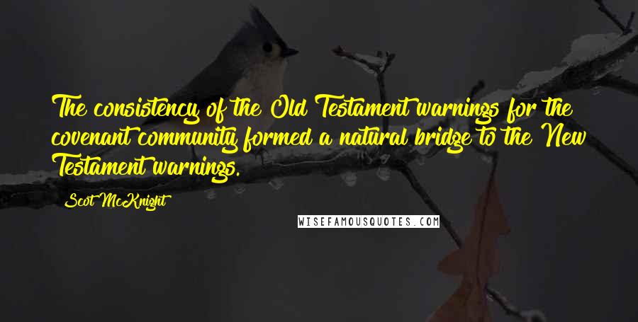 Scot McKnight Quotes: The consistency of the Old Testament warnings for the covenant community formed a natural bridge to the New Testament warnings.