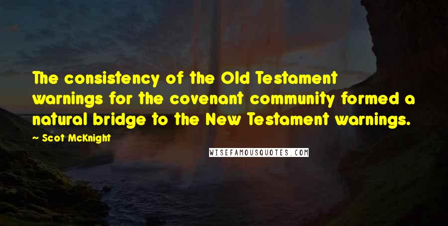 Scot McKnight Quotes: The consistency of the Old Testament warnings for the covenant community formed a natural bridge to the New Testament warnings.