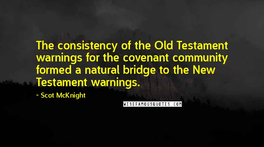 Scot McKnight Quotes: The consistency of the Old Testament warnings for the covenant community formed a natural bridge to the New Testament warnings.