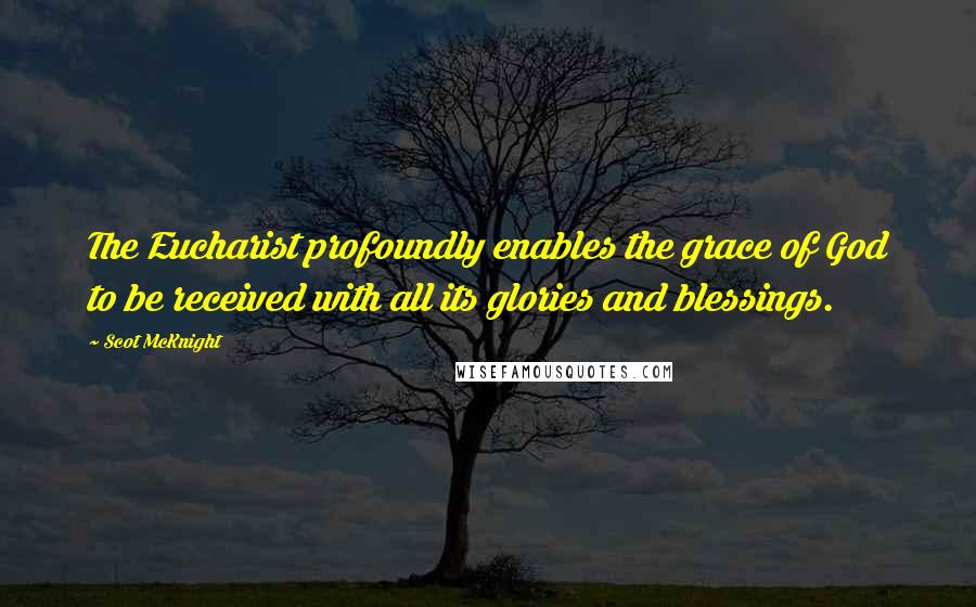 Scot McKnight Quotes: The Eucharist profoundly enables the grace of God to be received with all its glories and blessings.