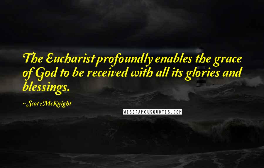 Scot McKnight Quotes: The Eucharist profoundly enables the grace of God to be received with all its glories and blessings.