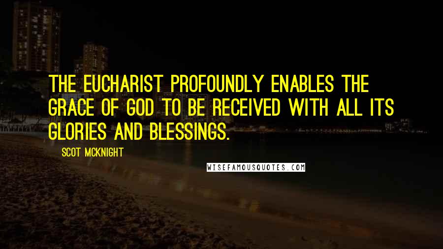 Scot McKnight Quotes: The Eucharist profoundly enables the grace of God to be received with all its glories and blessings.