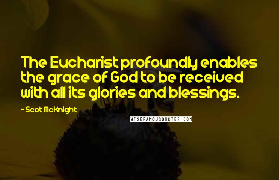 Scot McKnight Quotes: The Eucharist profoundly enables the grace of God to be received with all its glories and blessings.