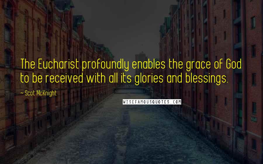 Scot McKnight Quotes: The Eucharist profoundly enables the grace of God to be received with all its glories and blessings.