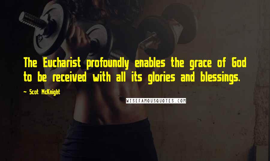 Scot McKnight Quotes: The Eucharist profoundly enables the grace of God to be received with all its glories and blessings.