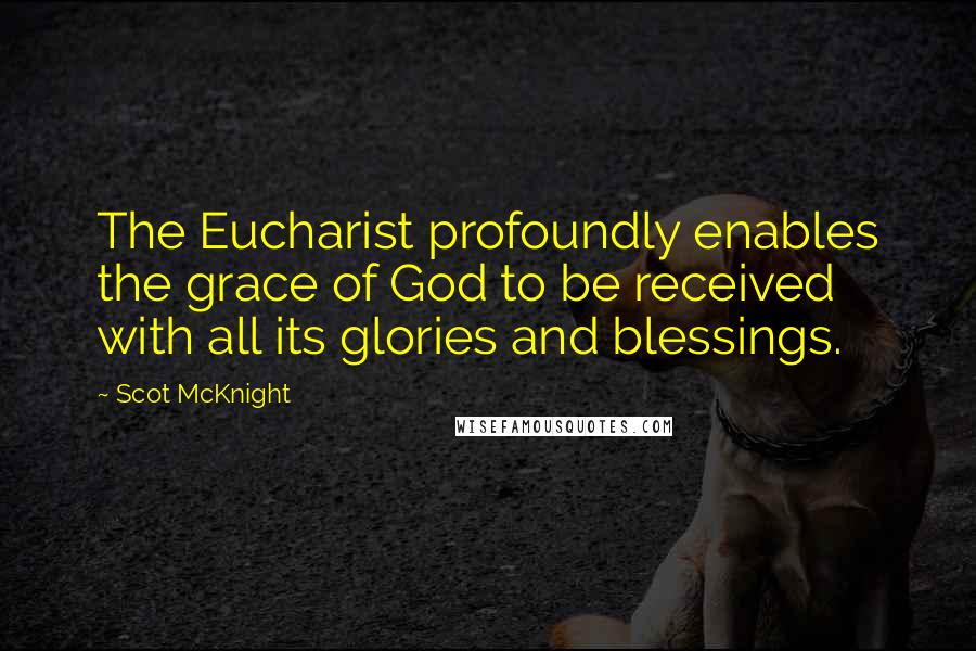 Scot McKnight Quotes: The Eucharist profoundly enables the grace of God to be received with all its glories and blessings.