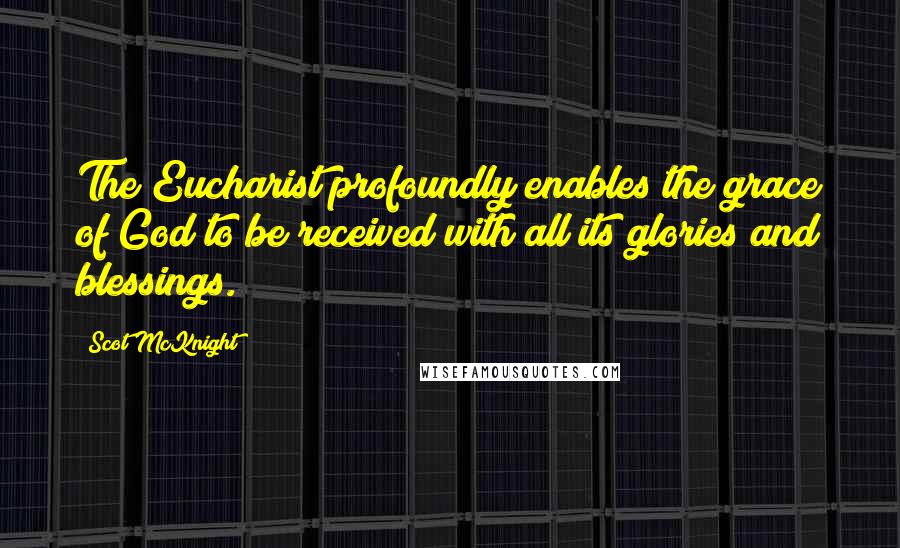 Scot McKnight Quotes: The Eucharist profoundly enables the grace of God to be received with all its glories and blessings.